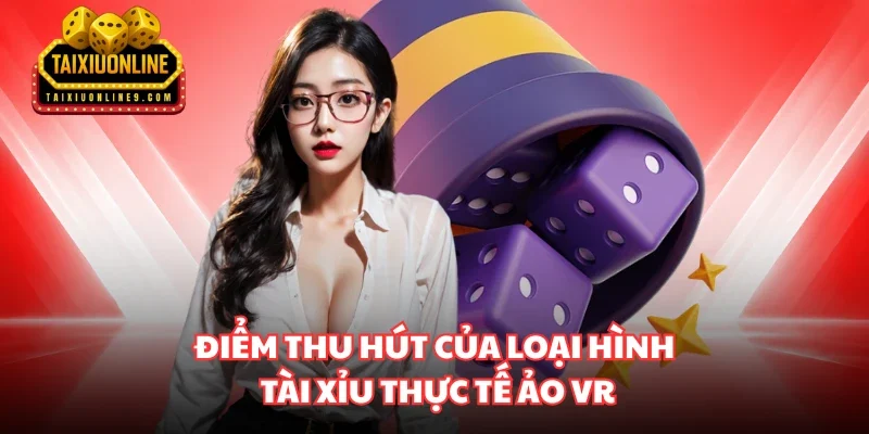 Điểm thu hút của loại hình Tài xỉu thực tế ảo VR